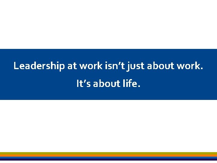 Leadership at work isn’t just about work. It’s about life. 