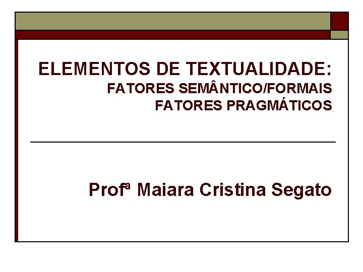 ELEMENTOS DE TEXTUALIDADE: FATORES SEM NTICO/FORMAIS FATORES PRAGMÁTICOS Profª Maiara Cristina Segato 