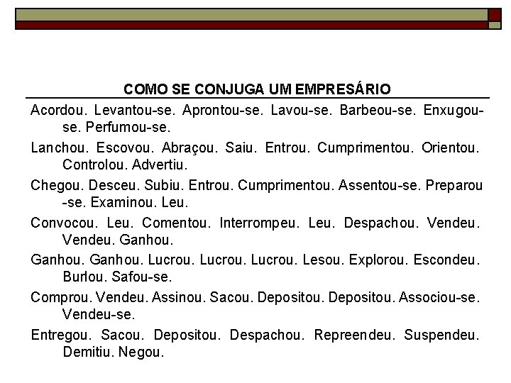 COMO SE CONJUGA UM EMPRESÁRIO Acordou. Levantou-se. Aprontou-se. Lavou-se. Barbeou-se. Enxugouse. Perfumou-se. Lanchou. Escovou.