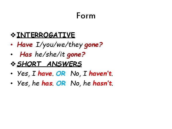 Form v INTERROGATIVE • Have I/you/we/they gone? • Has he/she/it gone? v SHORT ANSWERS