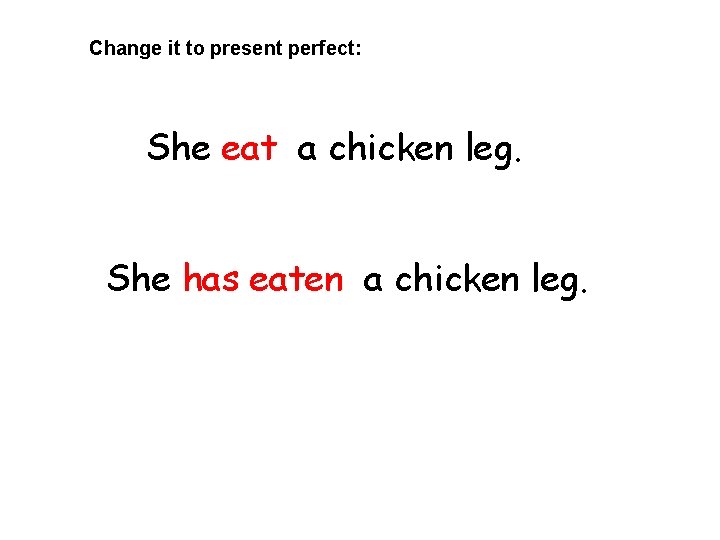 Change it to present perfect: She eat a chicken leg. She has eaten a