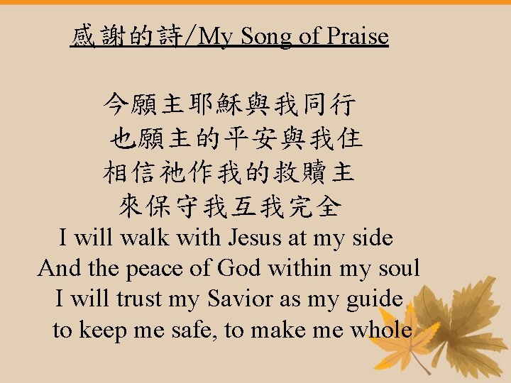 感謝的詩/My Song of Praise 今願主耶穌與我同行 也願主的平安與我住 相信祂作我的救贖主 來保守我互我完全 I will walk with Jesus at