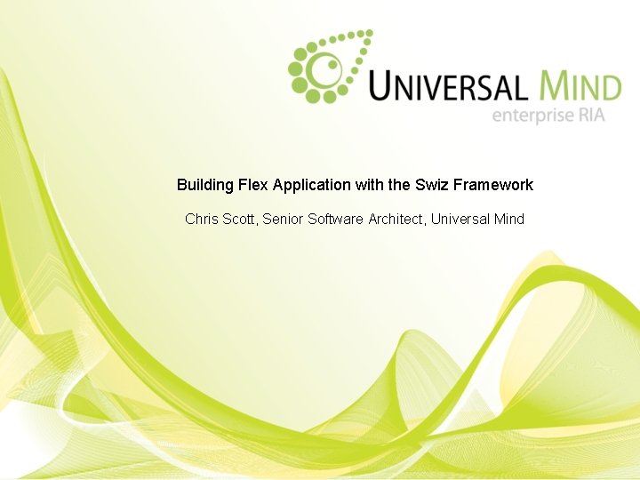 Building Flex Application with the Swiz Framework Chris Scott, Senior Software Architect, Universal Mind