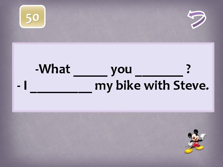 50 -What _____ you _______ ? - I _____ my bike with Steve. 