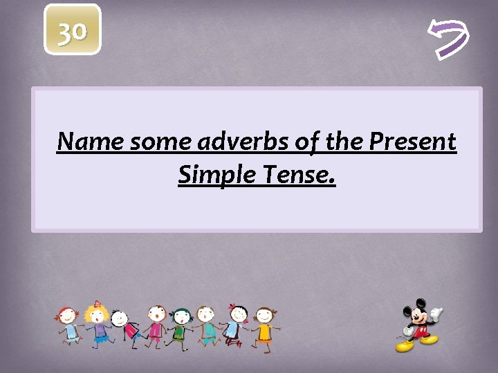 30 Name some adverbs of the Present Simple Tense. 