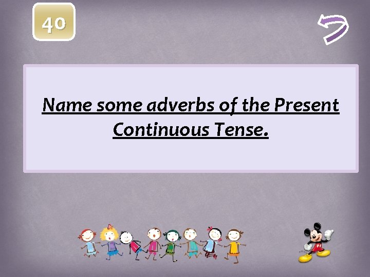 40 Name some adverbs of the Present Continuous Tense. 