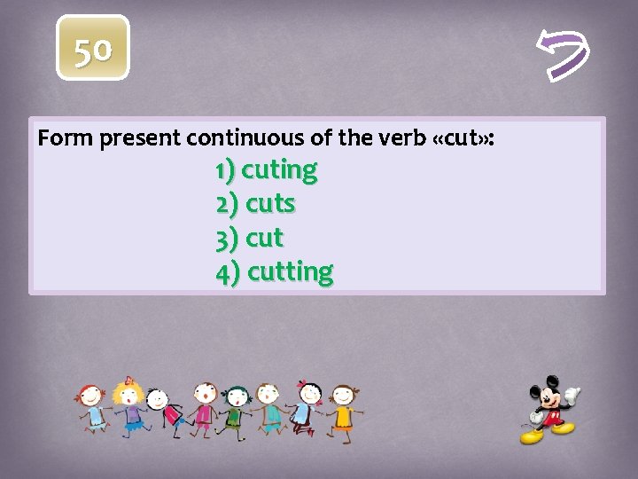 50 Form present continuous of the verb «cut» : 1) cuting 2) cuts 3)