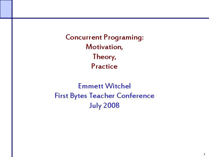 Concurrent Programing: Motivation, Theory, Practice Emmett Witchel First Bytes Teacher Conference July 2008 1