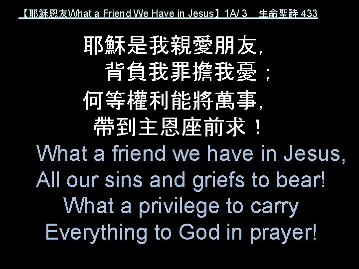 【耶穌恩友What a Friend We Have in Jesus】 1 A/ 3 生命聖詩 433 耶穌是我親愛朋友， 背負我罪擔我憂；