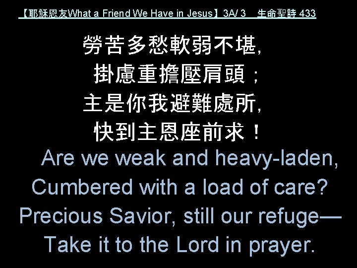 【耶穌恩友What a Friend We Have in Jesus】 3 A/ 3 生命聖詩 433 勞苦多愁軟弱不堪， 掛慮重擔壓肩頭；