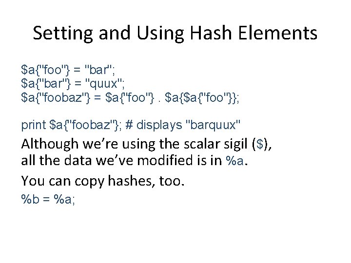 Setting and Using Hash Elements $a{"foo"} = "bar"; $a{"bar"} = "quux"; $a{"foobaz"} = $a{"foo"}.