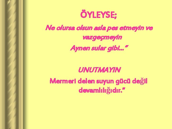 ÖYLEYSE; Ne olursa olsun asla pes etmeyin ve vazgeçmeyin Aynen sular gibi. . .