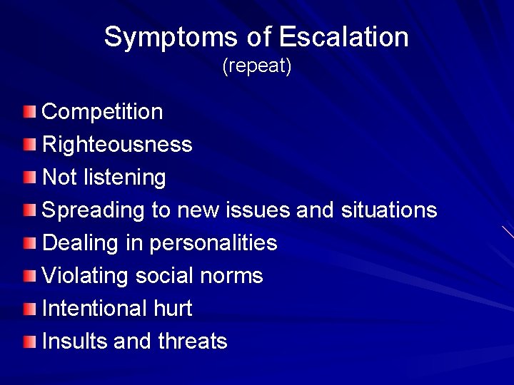 Symptoms of Escalation (repeat) Competition Righteousness Not listening Spreading to new issues and situations Symptoms of Escalation (repeat) Competition Righteousness Not listening Spreading to new issues and situations
