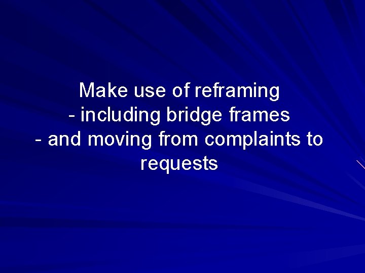 Make use of reframing - including bridge frames - and moving from complaints to Make use of reframing - including bridge frames - and moving from complaints to