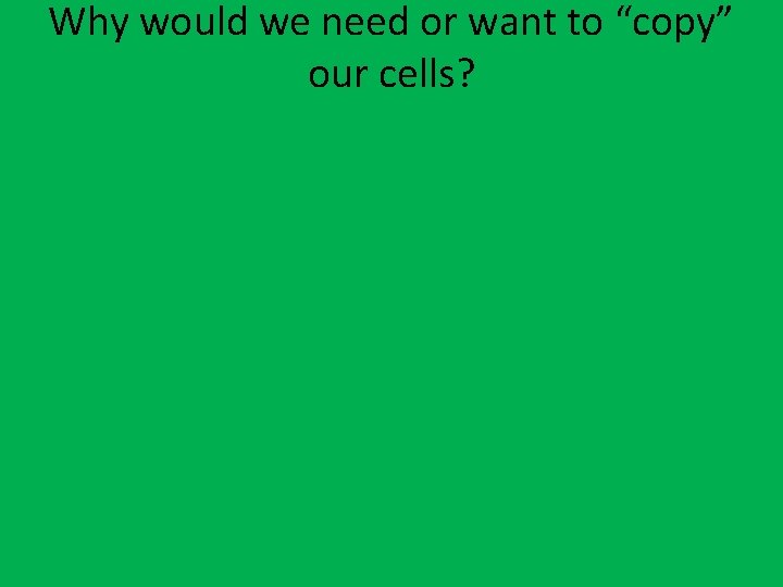 Why would we need or want to “copy” our cells? 