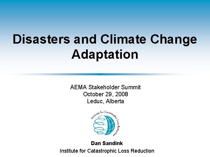 Disasters and Climate Change Adaptation AEMA Stakeholder Summit October 29, 2008 Leduc, Alberta Dan