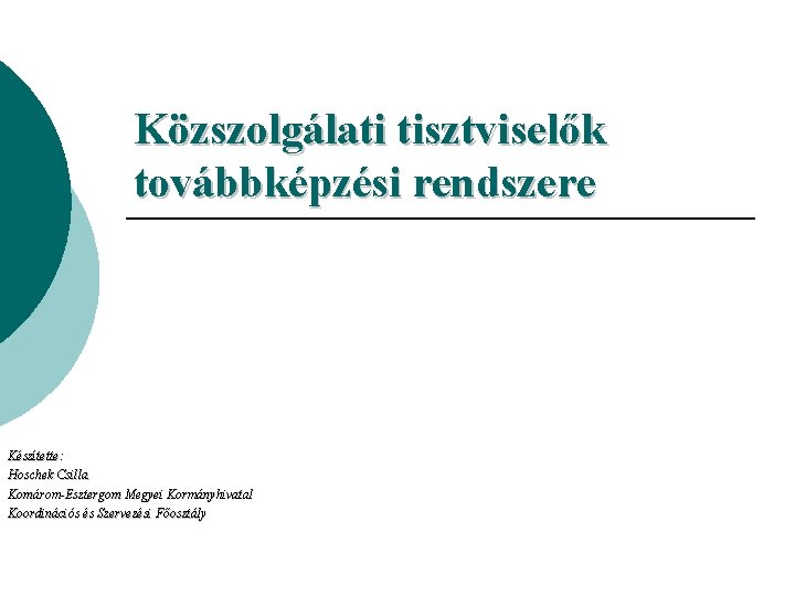 Közszolgálati tisztviselők továbbképzési rendszere Készítette: Hoschek Csilla Komárom-Esztergom Megyei Kormányhivatal Koordinációs és Szervezési Főosztály