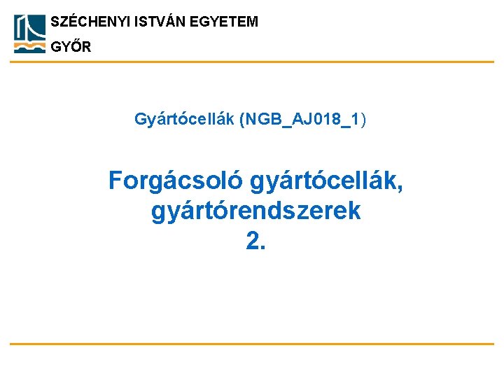 SZÉCHENYI ISTVÁN EGYETEM GYŐR Gyártócellák (NGB_AJ 018_1) Forgácsoló gyártócellák, gyártórendszerek 2. 