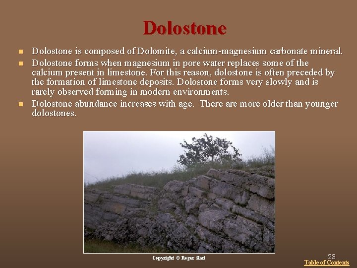 Dolostone n n n Dolostone is composed of Dolomite, a calcium-magnesium carbonate mineral. Dolostone