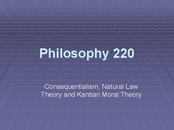 Philosophy 220 Consequentialism, Natural Law Theory and Kantian Moral Theory 