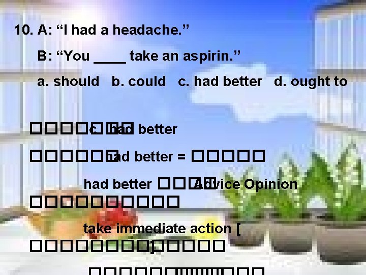 10. A: “I had a headache. ” B: “You ____ take an aspirin. ”