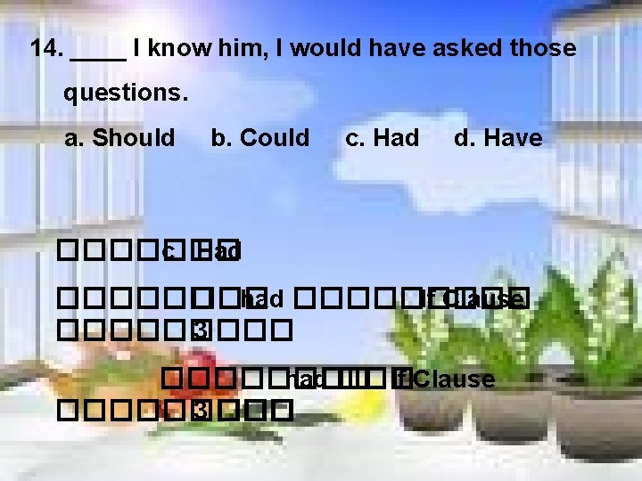 14. ____ I know him, I would have asked those questions. a. Should b.