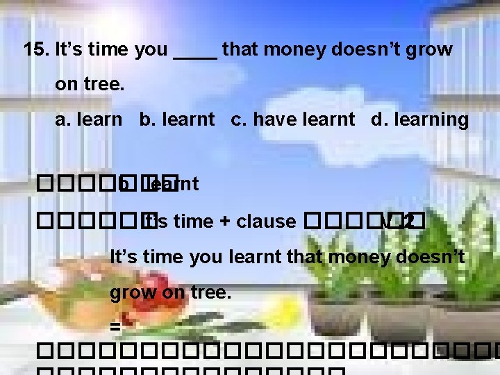 15. It’s time you ____ that money doesn’t grow on tree. a. learn b.