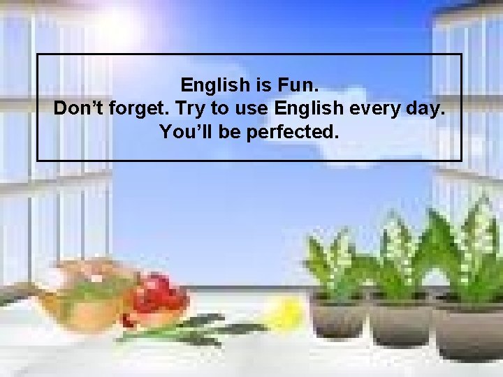 English is Fun. Don’t forget. Try to use English every day. You’ll be perfected.