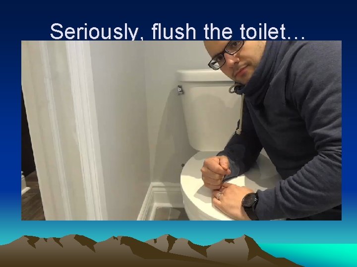 Seriously, flush the toilet… 