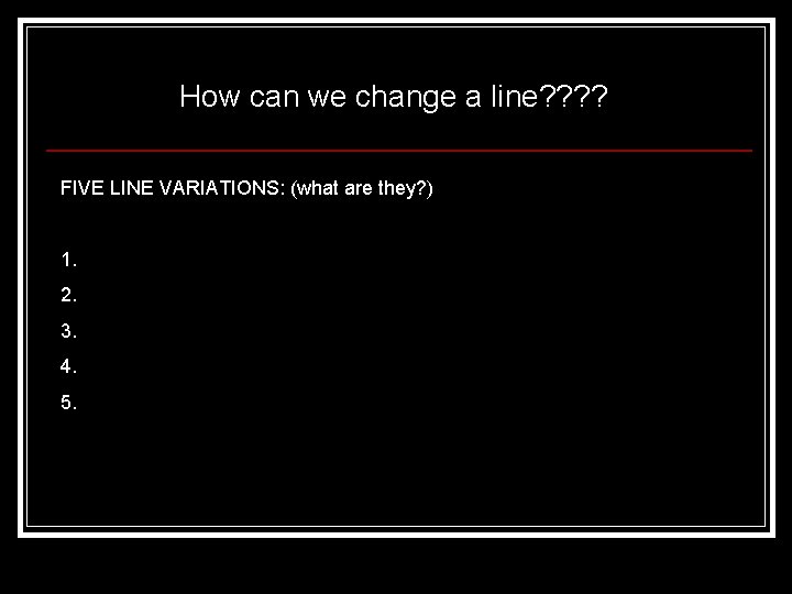 How can we change a line? ? FIVE LINE VARIATIONS: (what are they? )