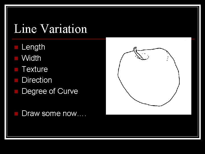 Line Variation n Length Width Texture Direction Degree of Curve n Draw some now….