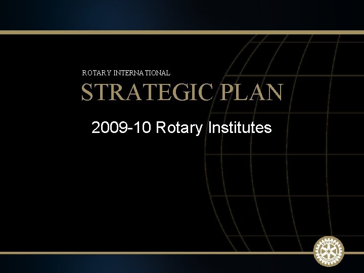 ROTARY INTERNATIONAL STRATEGIC PLAN 2009 -10 Rotary Institutes 1 