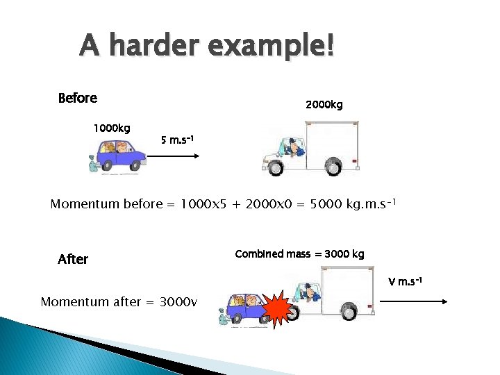A harder example! Before 1000 kg 2000 kg 5 m. s-1 Momentum before = A harder example! Before 1000 kg 2000 kg 5 m. s-1 Momentum before =
