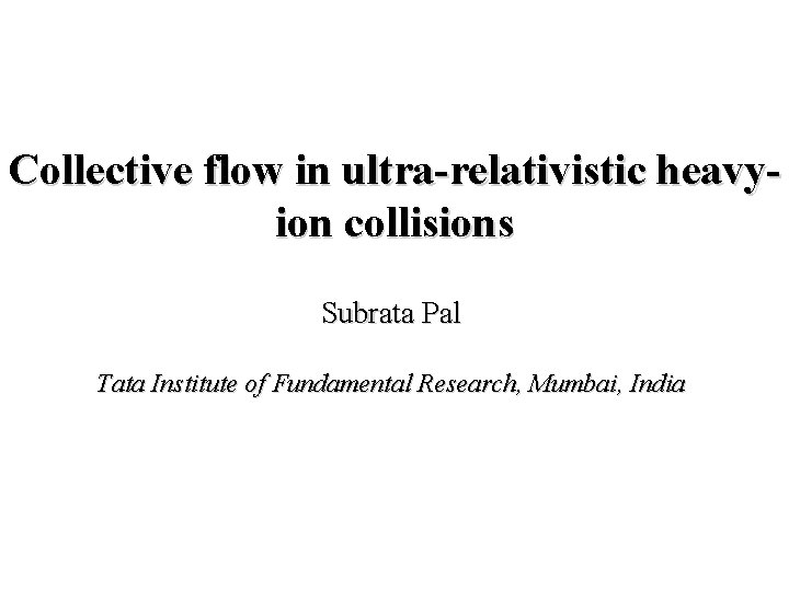 Collective flow in ultra-relativistic heavyion collisions Subrata Pal Tata Institute of Fundamental Research, Mumbai,