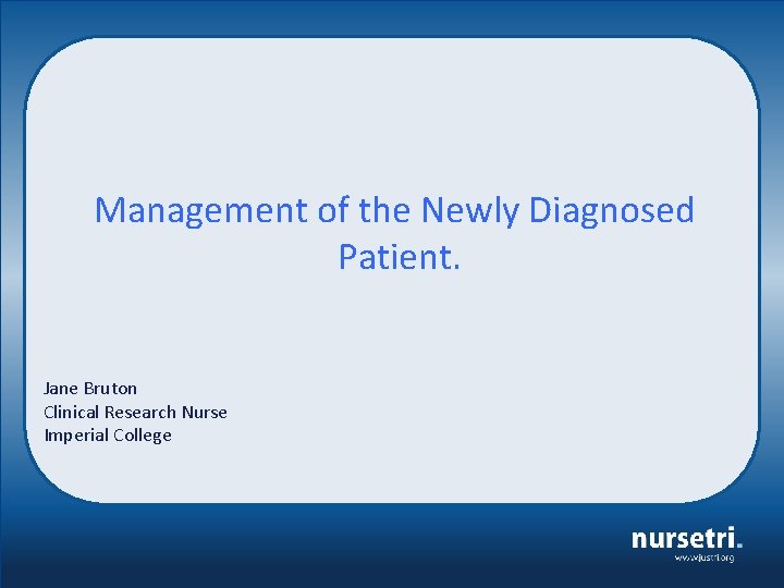 Management of the Newly Diagnosed Patient. Jane Bruton Clinical Research Nurse Imperial College 