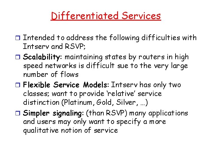 Differentiated Services r Intended to address the following difficulties with Intserv and RSVP; r