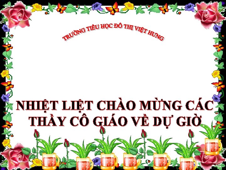 NHIỆT LIỆT CHÀO MỪNG CÁC THẦY CÔ GIÁO VỀ DỰ GIỜ 