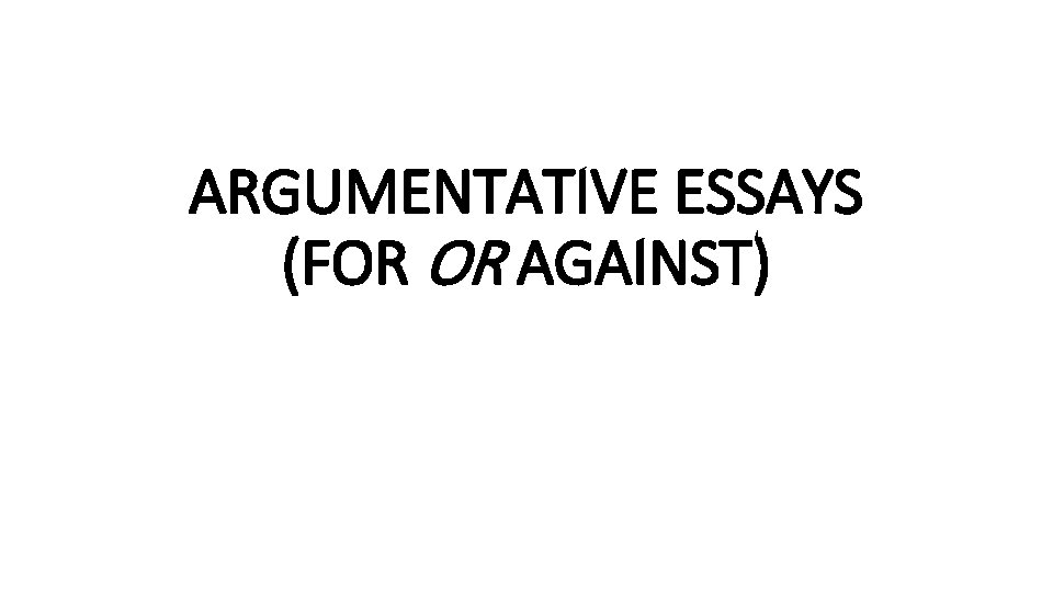 ARGUMENTATIVE ESSAYS (FOR OR AGAINST) 