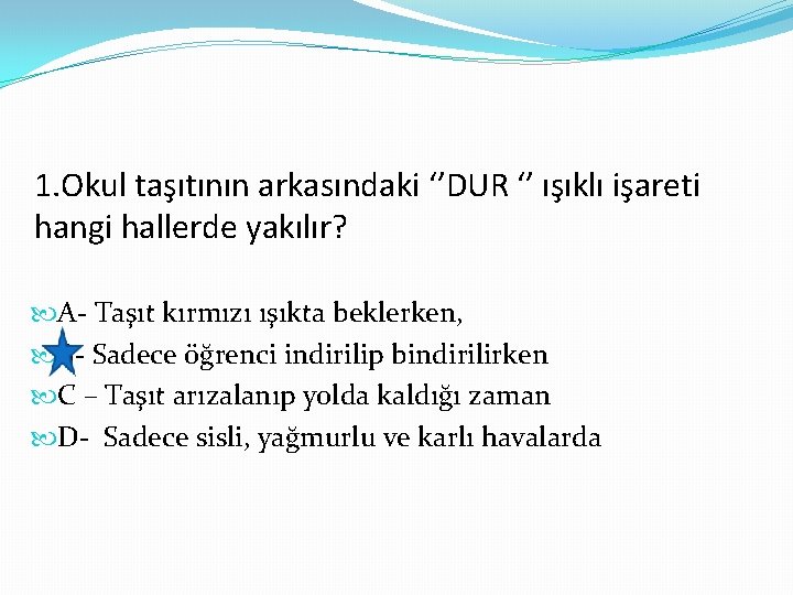 1. Okul taşıtının arkasındaki ‘’DUR ‘’ ışıklı işareti hangi hallerde yakılır? A- Taşıt kırmızı