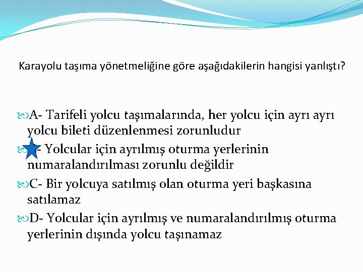 Karayolu taşıma yönetmeliğine göre aşağıdakilerin hangisi yanlıştı? A- Tarifeli yolcu taşımalarında, her yolcu için