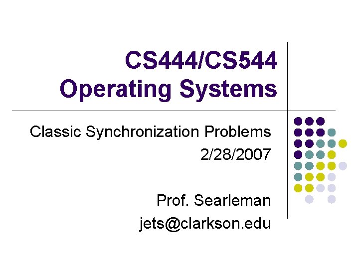 CS 444/CS 544 Operating Systems Classic Synchronization Problems 2/28/2007 Prof. Searleman jets@clarkson. edu 