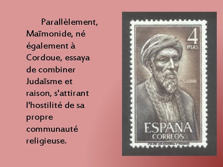 Parallèlement, Maïmonide, né également à Cordoue, essaya de combiner Judaïsme et raison, s'attirant l'hostilité