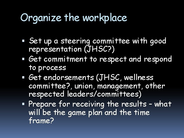 Organize the workplace Set up a steering committee with good representation (JHSC? ) Get