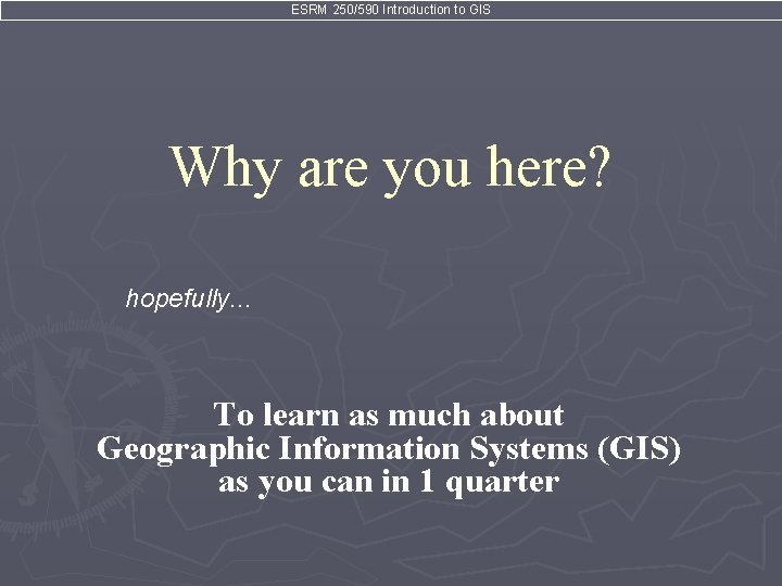 ESRM 250/590 Introduction to GIS Why are you here? hopefully. . . To learn
