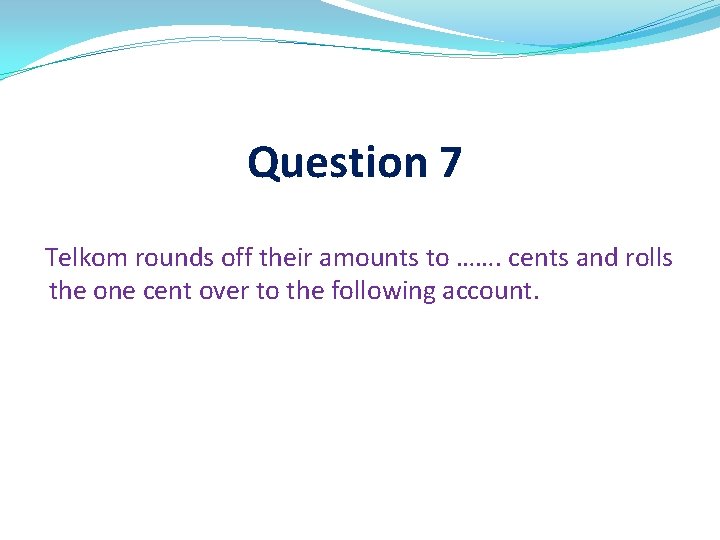 Question 7 Telkom rounds off their amounts to ……. cents and rolls the one