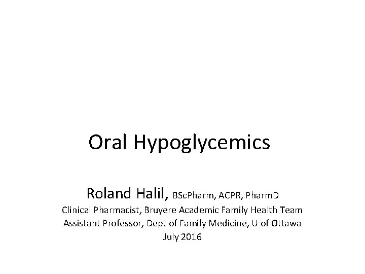 Oral Hypoglycemics Roland Halil, BSc. Pharm, ACPR, Pharm. D Clinical Pharmacist, Bruyere Academic Family
