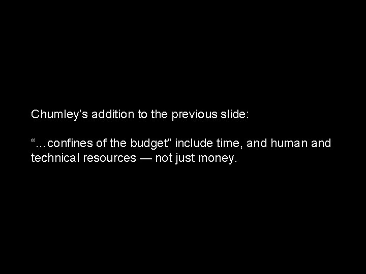 Chumley’s addition to the previous slide: “…confines of the budget” include time, and human
