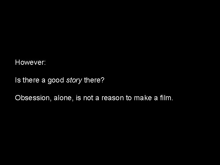However: Is there a good story there? Obsession, alone, is not a reason to
