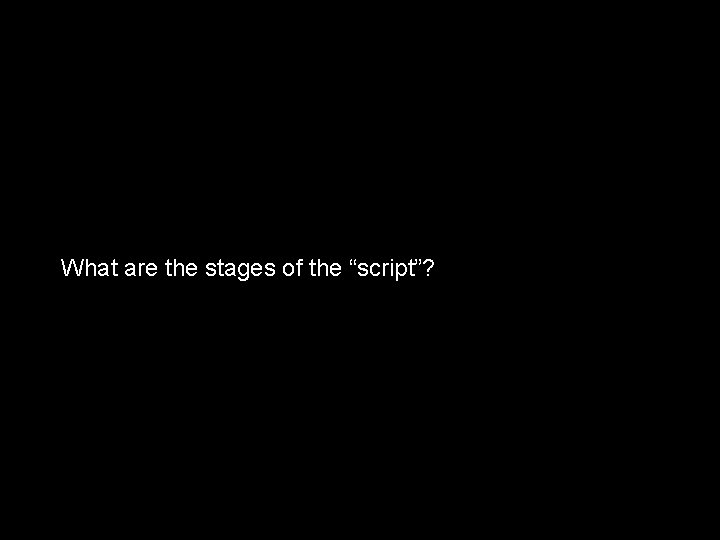 What are the stages of the “script”? 