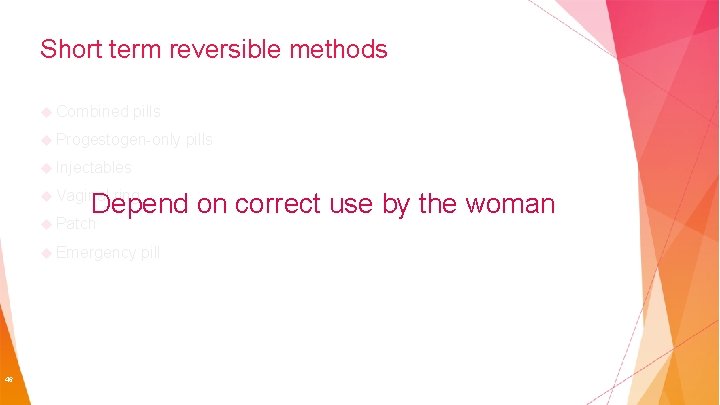 Short term reversible methods Combined pills Progestogen-only pills Injectables Vaginal ring Depend on correct